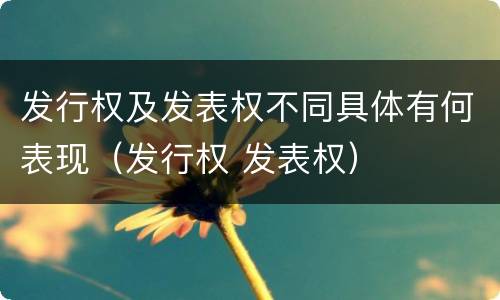发行权及发表权不同具体有何表现（发行权 发表权）