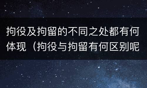 拘役及拘留的不同之处都有何体现（拘役与拘留有何区别呢举例说明）