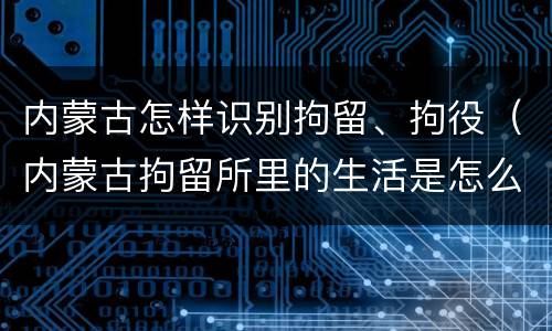 内蒙古怎样识别拘留、拘役（内蒙古拘留所里的生活是怎么样的）