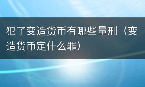 犯了变造货币有哪些量刑（变造货币定什么罪）