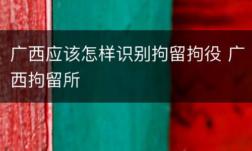 广西应该怎样识别拘留拘役 广西拘留所