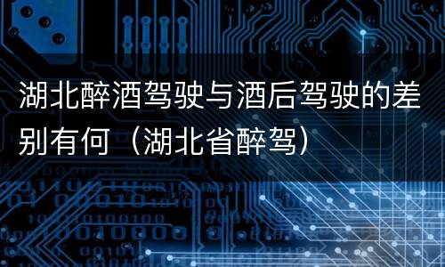 湖北醉酒驾驶与酒后驾驶的差别有何（湖北省醉驾）