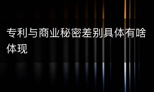专利与商业秘密差别具体有啥体现