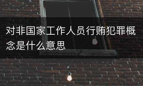 对非国家工作人员行贿犯罪概念是什么意思
