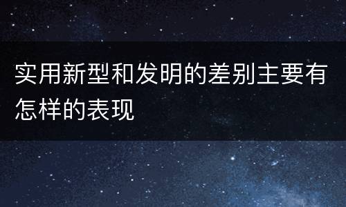 实用新型和发明的差别主要有怎样的表现