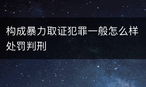 构成暴力取证犯罪一般怎么样处罚判刑