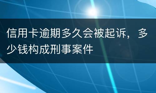 信用卡逾期多久会被起诉，多少钱构成刑事案件