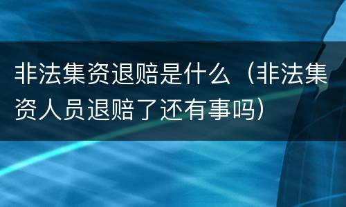非法集资退赔是什么（非法集资人员退赔了还有事吗）
