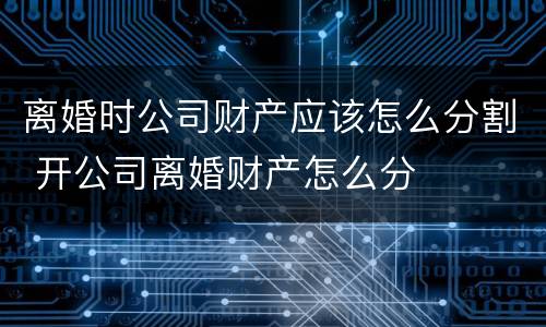 离婚时公司财产应该怎么分割 开公司离婚财产怎么分