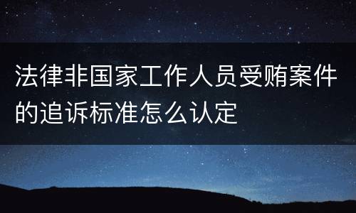 法律非国家工作人员受贿案件的追诉标准怎么认定
