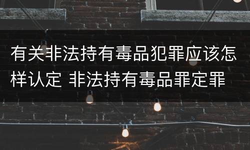 有关非法持有毒品犯罪应该怎样认定 非法持有毒品罪定罪