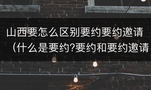 山西要怎么区别要约要约邀请（什么是要约?要约和要约邀请有何区别?）