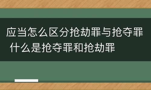 应当怎么区分抢劫罪与抢夺罪 什么是抢夺罪和抢劫罪