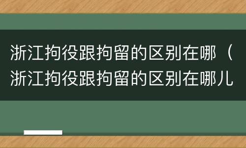 浙江拘役跟拘留的区别在哪(浙江拘役跟拘留的区别在哪儿)