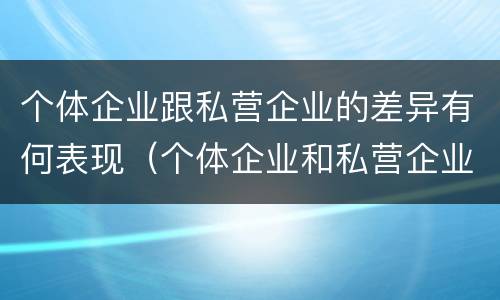 个体企业跟私营企业的差异有何表现（个体企业和私营企业有什么区别和联系）