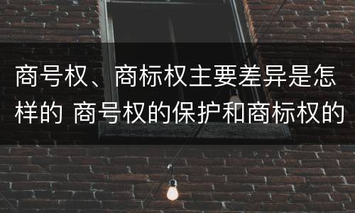 商号权、商标权主要差异是怎样的 商号权的保护和商标权的保护一样是全国性范围的