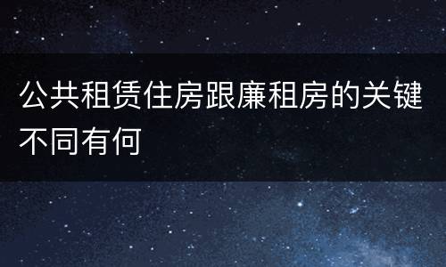 公共租赁住房跟廉租房的关键不同有何