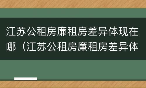 江苏公租房廉租房差异体现在哪（江苏公租房廉租房差异体现在哪些方面）