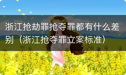浙江抢劫罪抢夺罪都有什么差别（浙江抢夺罪立案标准）