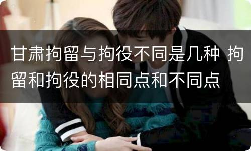 甘肃拘留与拘役不同是几种 拘留和拘役的相同点和不同点