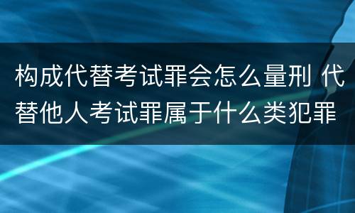 构成代替考试罪会怎么量刑 代替他人考试罪属于什么类犯罪