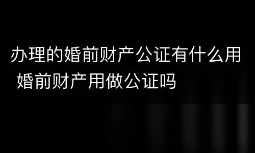 办理的婚前财产公证有什么用 婚前财产用做公证吗