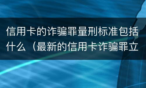 信用卡的诈骗罪量刑标准包括什么（最新的信用卡诈骗罪立案量刑标准）