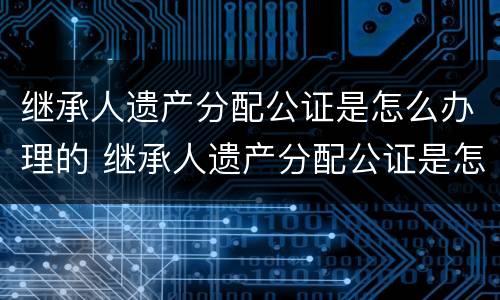 继承人遗产分配公证是怎么办理的 继承人遗产分配公证是怎么办理的呢