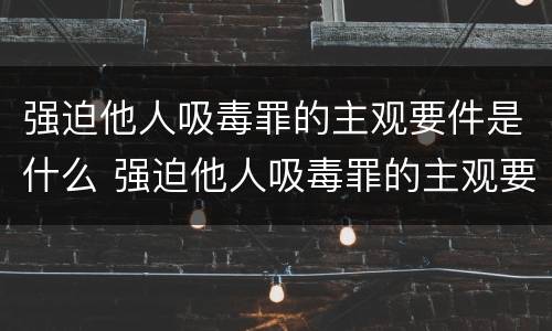 强迫他人吸毒罪的主观要件是什么 强迫他人吸毒罪的主观要件是什么