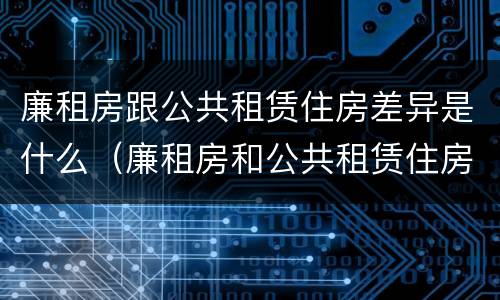 廉租房跟公共租赁住房差异是什么（廉租房和公共租赁住房的区别）