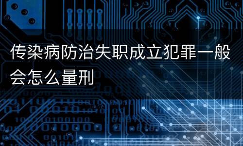 传染病防治失职成立犯罪一般会怎么量刑