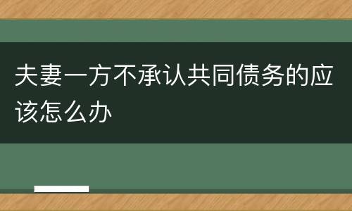夫妻一方不承认共同债务的应该怎么办