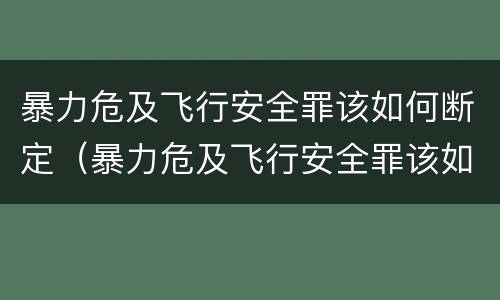 暴力危及飞行安全罪该如何断定（暴力危及飞行安全罪该如何断定罪名）