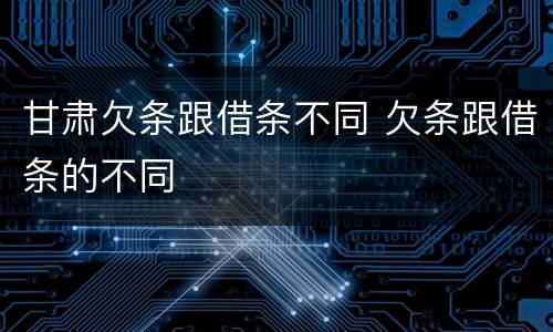 甘肃欠条跟借条不同 欠条跟借条的不同