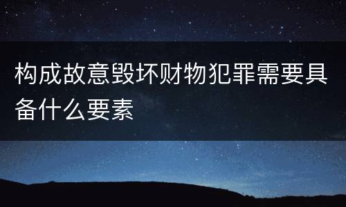 构成故意毁坏财物犯罪需要具备什么要素