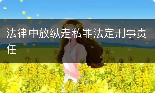 法律中放纵走私罪法定刑事责任