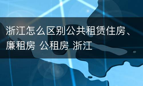 浙江怎么区别公共租赁住房、廉租房 公租房 浙江