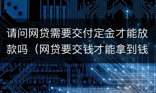 请问网贷需要交付定金才能放款吗（网贷要交钱才能拿到钱是真的吗）