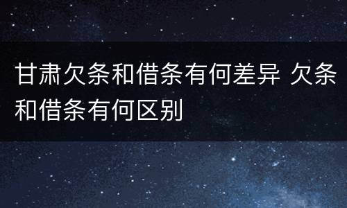 甘肃欠条和借条有何差异 欠条和借条有何区别