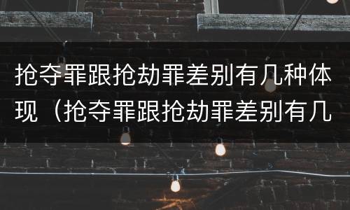 抢夺罪跟抢劫罪差别有几种体现（抢夺罪跟抢劫罪差别有几种体现形式）