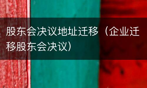 股东会决议地址迁移（企业迁移股东会决议）