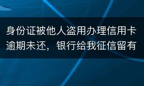 身份证被他人盗用办理信用卡逾期未还，银行给我征信留有不良记录，该如何应对