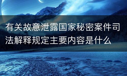 有关故意泄露国家秘密案件司法解释规定主要内容是什么