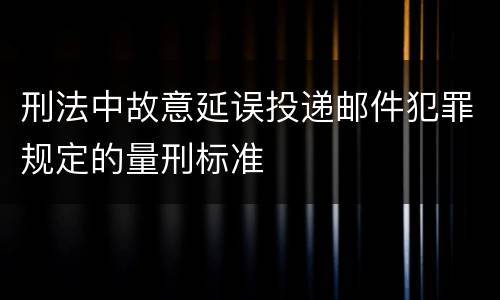 刑法中故意延误投递邮件犯罪规定的量刑标准