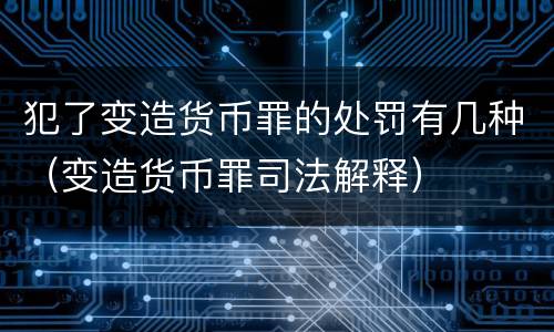 犯了变造货币罪的处罚有几种（变造货币罪司法解释）