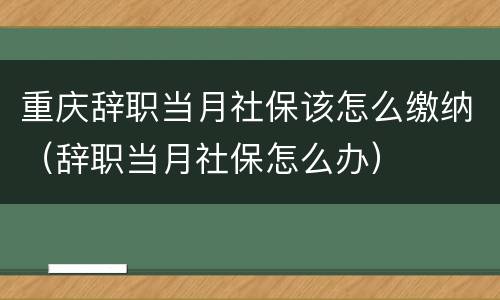 重庆辞职当月社保该怎么缴纳（辞职当月社保怎么办）