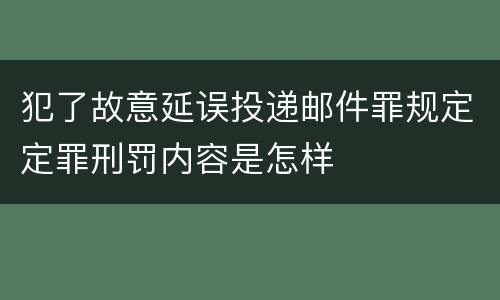 犯了故意延误投递邮件罪规定定罪刑罚内容是怎样