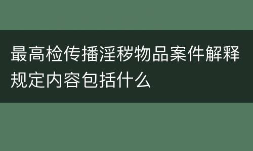 最高检传播淫秽物品案件解释规定内容包括什么