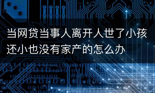 当网贷当事人离开人世了小孩还小也没有家产的怎么办