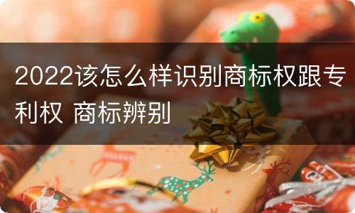 2022该怎么样识别商标权跟专利权 商标辨别